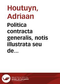 Politica contracta generalis, notis illustrata seu de Singulorum ante imperia instituta et summarum potestatum institutis imperiis, cum inter se, tum in subjectos, jure ac potestate, temperata ex praeceptis naturalibus & gentium conventionibus ... / authore Adriano Houtuyn ... ad calcem errores Hobbesiani indicantur. | Biblioteca Virtual Miguel de Cervantes