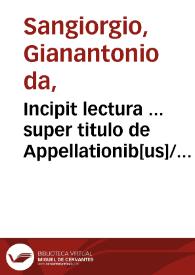 Incipit lectura ... super titulo de Appellationib[us]/ edita per ... Joha[n]nes Antoniu[n] de Sancto Georgio ... | Biblioteca Virtual Miguel de Cervantes