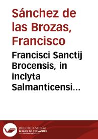 Francisci Sanctij Brocensis, in inclyta Salmanticensi Academia Primarij Rhetorices, Graecaeq[ue] linguae doctoris Verae breuesq[ue] grammatices Latinae institutiones, caeterae fallaces & prolixae | Biblioteca Virtual Miguel de Cervantes