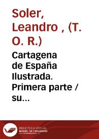 Cartagena de España Ilustrada. Primera parte / su autor Fr. Leandro Soler... de la Regular Observancia de... N. P. S. Francisco | Biblioteca Virtual Miguel de Cervantes