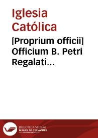 [Proprium officii]    Officium B. Petri Regalati confessoris Ordinis Minorum recitandum die 13 maij ritu semiduplici ad libitum | Biblioteca Virtual Miguel de Cervantes