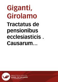 Tractatus de pensionibus ecclesiasticis . Causarum patronis. Et in ecclesiastico foro versantibus ceterisq[ue] & Canonu[m] studiosis ... Continens in se questiones centu[m] elucubratu[m] / per ... Hieronimum Gigantem Forosemproniensem | Biblioteca Virtual Miguel de Cervantes