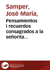 Pensamientos i recuerdos consagrados a la señorita ángel Soledad Acosta, en testimonio de profunda estimación de fiel afecto y de perpétua adoración, por su rendido amante et son fiancé José María Samper A., 1854 i 1855 | Biblioteca Virtual Miguel de Cervantes