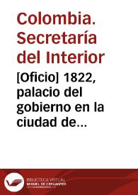 [Oficio] 1822, palacio del gobierno en la ciudad de Bogotá [para] Sor. jeneral de división Antonio Nariño / Secretaría de Estado y del Despacho del Interior | Biblioteca Virtual Miguel de Cervantes