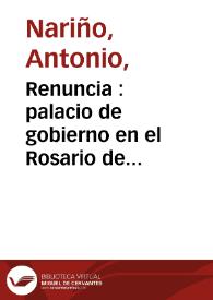 Renuncia : palacio de gobierno en el Rosario de Cúcuta, 1821 julio 5 [para] soberano Congreso / el Vice Presidte. Interino de la República [Antonio Nariño] | Biblioteca Virtual Miguel de Cervantes