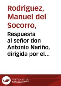 Respuesta al señor don Antonio Nariño, dirigida por el bibliotecario en el mismo día en que leyó su bello escrito impreso, colocado y en esta biblioteca pública con el siguiente epigrama / [Manuel del Socorro Rodriguez] | Biblioteca Virtual Miguel de Cervantes