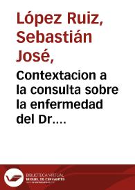 Contextacion a la consulta sobre la enfermedad del Dr. Dn. Manuel José Mosquera  / [Sebastián José López Ruiz] | Biblioteca Virtual Miguel de Cervantes