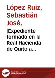 [Expediente formado en la Real Hacienda de Quito a causa de la propuesta hecha por el Contador General de Tributos para el mejor manejo, administración y considerable aumento del ramo a su cargo  / Sebastián José López Ruiz | Biblioteca Virtual Miguel de Cervantes