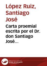 Carta proemial escrita por el Dr. don Santiago José López Ruiz cura del arzobispado de Lima a su hermano el Dr. don Sebastian Jose Lopez Ruiz socio de ylustres Academias de Madrid y Paris comisionado por S.M. en el Reyno de Santa Fee de Bogota | Biblioteca Virtual Miguel de Cervantes