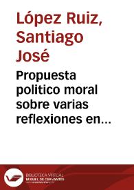 Propuesta politico moral sobre varias reflexiones en que se hace entender la razon de un yndibiduo amante del buen orden y celoso de los altos dros. de la religion y del estado  / por D. Santiago José Lopez Ruiz... | Biblioteca Virtual Miguel de Cervantes