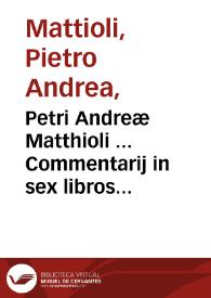 Petri Andreæ Matthioli ... Commentarij in sex libros Pedacij Dioscoridis Anazarbei de medica materia, iam denuo ab ipso autore recogniti, et locis plus mille aucti. Adiectis plantarum, & animalium Iconibus, supra priores editiones longe pluribus, ad uiuum delineatis. Accesserunt quoque ad margines Græci contextus quam plurimi, ex antiquissimis codicibus desumpti... | Biblioteca Virtual Miguel de Cervantes