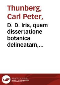 D. D. Iris, quam dissertatione botanica delineatam, cons. experient. fac. med. Upsal. praeside Carol. P. Thunberg, med. doct., prof. reg. et extraord., ... publico examine subjicit, stipendiar. Bjelkian. Olaus Jacob. Ekman, Sudermannus. In audit. Gustav. Maj. d. XVI dec. anno MDCCLXXXII H. A. M. S. | Biblioteca Virtual Miguel de Cervantes