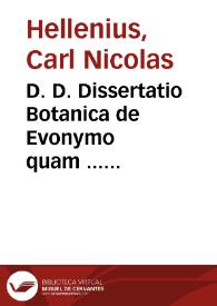 D. D. Dissertatio Botanica de Evonymo quam  ... praeside Dn. Carolo Nicol. Hellenio, ... pro laurea publico examini tradit Carolus Ascholin, In auditorio Majori die XXV Februarii anni  MDCCLXXXVI... | Biblioteca Virtual Miguel de Cervantes