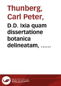 D.D. Ixia quam dissertatione botanica delineatam, ... praeside Carol. P. Thunberg, ... publico examini subjicit, Johannes Dan. Rung, stockholmiensis. In audit. Gust. Maj d. XXI Junii anno MDCCLXXXIII... | Biblioteca Virtual Miguel de Cervantes