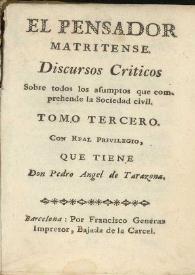 Discursos Criticos sobre todos los asumptos que comprehende la sociedad civil. Tomo tercero / El pensador matritense ; con real privilegio que tiene don Pedro Angel de Tarazona | Biblioteca Virtual Miguel de Cervantes