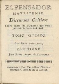 Discursos Criticos sobre todos los asumptos que comprehende la sociedad civil. Tomo quinto / El pensador matritense ; con real privilegio que tiene don Pedro Angel de Tarazona | Biblioteca Virtual Miguel de Cervantes