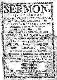 Sermon, qve predicó El R.P. Fr. Lvis de Santa Theresa, Religioso Carmelita Descalço en la Civdad de Santiago de Queretaro, el dia 12 de diziembre de 1682 : en el templo de N. Sra. de Gvadalvpe à la milagrosa aparicion de su sacratissima, Y prodigiosa Imagen. Dedicalo Su Venerable Congregacion de Sacerdotes Al Ilustrissimo, y Reverendissimo Señor Doctor D. Francisco de Agviar, y Seixas, del Consejo de su Magestad, Arcobifpo de Mexico, como á su meritissimo, y Dignissimo Prefecto | Biblioteca Virtual Miguel de Cervantes