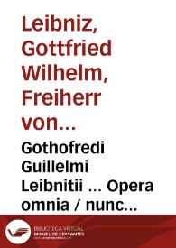 Gothofredi Guillelmi Leibnitii ... Opera omnia / nunc primum collecta, in classes  distributa, praefationibus & indicibus exornata, studio Ludovici Dutens ; tomus primus quo  theologica continentur | Biblioteca Virtual Miguel de Cervantes