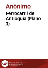 Ferrocarril de Antioquia (Plano 3) | Biblioteca Virtual Miguel de Cervantes