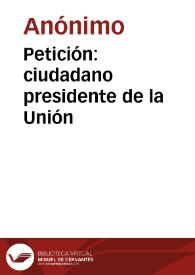 Petición: ciudadano presidente de la Unión | Biblioteca Virtual Miguel de Cervantes