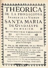 Theorica de la prodigiosa imagen de la Virgen Santa Maria de Gvadalvpe de Mexico / en vn discurso theologico que predicó Ioseph Vidal de Figveroa... el día 12 de diziembre ... | Biblioteca Virtual Miguel de Cervantes