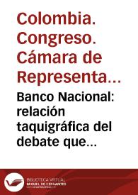 Banco Nacional: relación taquigráfica del debate que tuvo lugar en la Cámara de Representantes | Biblioteca Virtual Miguel de Cervantes