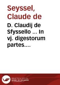 D. Claudij de Sfyssello ... In vj. digestorum partes. [et]   primam C. vnicuiq[ue] legi [et] nouissime antepositis, cum copiosissimo repertorio decorata | Biblioteca Virtual Miguel de Cervantes