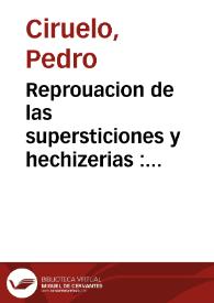 Reprouacion de las supersticiones y hechizerias : libro muy vtile y necessario a todos los buenos christianos / el qual compuso y escriuio el reuerendo maestro Ciruelo ... y agora de nueuo lo a reuisto y corregido y aun le ha añadido algunas mejorias ... | Biblioteca Virtual Miguel de Cervantes