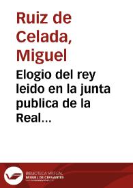 Elogio del rey leido en la junta publica de la Real Sociedad Economica de Madrid, celebrada el 18 de diciembre de 1799 / por Miguel Ruiz de Celada | Biblioteca Virtual Miguel de Cervantes