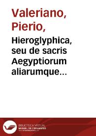 Hieroglyphica, seu de sacris Aegyptiorum aliarumque gentium litteris commentarii / A Ioanne Pierio Valeriano ... summa cum industria exarati et in libros quinquaginta octo redacti; quibus etiam duo alij a quodam eruditissimo viro sunt annexi | Biblioteca Virtual Miguel de Cervantes