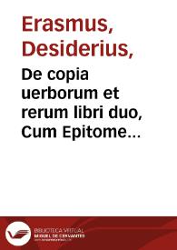 De copia uerborum et rerum libri duo, Cum Epitome corundem,  Des. Eras[mo] Roterodamo autore ; Eiusdem libellus De ratione studij et pueris instituendis ; Eiusde[m] De co[m]ponendis epistolis Libellus utilissimus, cum nonullis alijs ad omnium studiosorum utilitate | Biblioteca Virtual Miguel de Cervantes