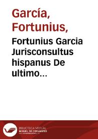 Fortunius Garcia Jurisconsultus hispanus De ultimo fine Juris canonici [et] ciuilis: de primo principio [et] sub seque[n]tibus preceptis, de deriuatione [et] differentiis vtriusq[ue] iuris, [et] quid sit tenendum ipsa iusticia ... | Biblioteca Virtual Miguel de Cervantes