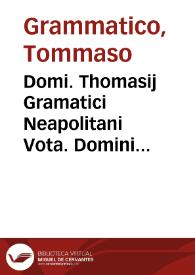 Domi. Thomasij Gramatici Neapolitani Vota. Domini Thomasij Gramatici Neapolitani Iuris vtriusq[ue] Doctoris celeberrimi Vota: Lectori candido non mediocrem commoditate[m] allatura: nunq[ue] hactenus in lucem emissa: cum Summarijs vnicuiq[ue] Voto prefixis: ac eleganti Repertorio in frontispicio decenter apposito omnia notatu digna que singulare hoc Opus diligenter eme[n]datum [et] perpulchris typis excusum complectatur paucis explicante | Biblioteca Virtual Miguel de Cervantes