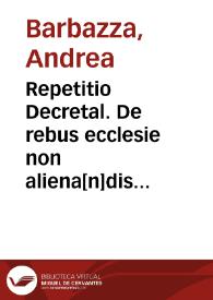 Repetitio Decretal. De rebus ecclesie non aliena[n]dis repetitiones / per ... Andrea Barbaci. Siculu[m] co[m]pilate expliciu[n]t | Biblioteca Virtual Miguel de Cervantes