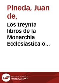 Los treynta libros de la Monarchia Ecclesiastica o Historia Universal del mundo diuididos en cinco tomos ... Primer volúmen de la primera parte. Con tablas de Capitulos y de materias ... / compuestos por Fray Iuan de Pineda ... | Biblioteca Virtual Miguel de Cervantes