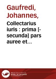 Collectarius iuris : prima [-secunda] pars auree et subtilis lecture Joa[n]nis Gaufredi canonici de corona quem passim doctores collectariu[m] voca[n]t super primo et secundo [tertio, quarto et quinto] libris decretalium : in qua subtiles multe questiones tu[m] canonice cu[m] theologice ac legales alia quoq[ue] multa dubia que sua te[m]pestate in Rota pependeru[n]t tam habu[n]de et tam facile denoda[n]tur ac dissoluu[n]tur vt enigma nullum super quo possit iurisco[n]sultus requiri omisisse videatur : qua[m] vltra castigatam pluribus exe[m]plaribus collatis emendatione[m] Celsus Hugo Dissutus Cabilone[n]sis Burgu[n]dus iuris vtriusq[ue] doctor suis apostillis modernoru[m] doctoru[m] co[n]formibus sententijs et numeris qui secundu[m] sententiarum varietate[m] innouantur illustrauit sit quatenus repertorij quod in capite huius voluminis inseritur ad eosdem et certa folia remissiui leuior adinuentio | Biblioteca Virtual Miguel de Cervantes