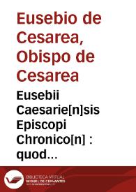 Eusebii Caesarie[n]sis Episcopi Chronico[n] : quod Hieronymus presbyter diuino eius ingenio latinum facere curauit & vsq[ue] in Vale[n]te[m] Caesarem Romano adiecit eloquio / ad que[m] & Prosper & Mattheus Palmerius & Matthias Palmerius co[m]plura addidere. Quibus demum nonnulla ad haec vsq[ue] tempora subsecuta adiecta sunt | Biblioteca Virtual Miguel de Cervantes