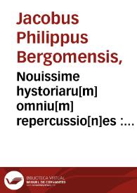 Nouissime hystoriaru[m] omniu[m] repercussio[n]es : nouiter a Reuerendissimo patre Iacobo philippo Bergome[n]se ordinis heremitaru[m] edite : que Supplementum supplementi Cronicaru[m] [sic] nuncupantur. Incipiendo ab exordio mundi vsq[ue] in Annu[m] salutis nostre. Mcccccij | Biblioteca Virtual Miguel de Cervantes