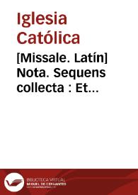 [Missale. Latín]    Nota. Sequens collecta : Et famulos tuos, dici potest in Regnis Hispaniae ex concessione Pii V & Gregorii XIII. ab omnibus Sacerdotibus, tùm saecularibus, tùm regularibus, tàm in Missis privatis, quàm cantatis, & conventualibus, quantuncumque solemnibus, tàm post primas Orationes, quàm Secretas, & Postcommuniones. Et novissimè ex Decreto Sacrae Rit. Congregat. 13. Julii 1675 ... Collecta ad advertenda pericula terraemotus oratio | Biblioteca Virtual Miguel de Cervantes