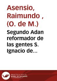 Segundo Adan reformador de las gentes S. Ignacio de Loyola ... fundador de la esclarecida religion de la Compañia de Iesus / en sermon panegirico que predico en la Real Casa Professa de la Compañia de Iesus de ... Valencia, este año 1679 ... Fray Raymu[n]do Asensio ... militar Orden de N. Señora de la Merced | Biblioteca Virtual Miguel de Cervantes