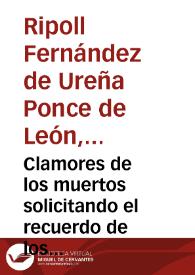 Clamores de los muertos solicitando el recuerdo de los vivos : preciosa escala para ascender unos y otros a gozar de las felicidades de la gloria, sonoras endechas que haran harmoniosa cadencia en los oidos cristianos /por D. Domingo Maria de Ripoll Fernandez de Ureña Ponce de Leon | Biblioteca Virtual Miguel de Cervantes