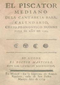 El Piscator mediano de la Cantabria Baxa. Kalendario, cierto pronostico dudoso para el año de 1765 / su autor el Doctor Martínez | Biblioteca Virtual Miguel de Cervantes