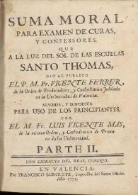 Suma moral para examen de curas y confessores. Que a la luz del sol de las escuelas Santo Thomas. Parte II / dió al publico ... Fr. Vicente Ferrer, de la Orden de Predicadores ... ; añadida y dispuesta para uso de los principiantes por el M. Fr. Luis Vicente Mas, de la misma Orden ...  | Biblioteca Virtual Miguel de Cervantes