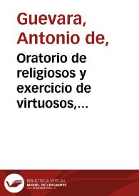 Oratorio de religiosos y exercicio de virtuosos, compuesto por ... Antonio de Guevara, obispo de mondoñedo ... Van en esta obra grandes doctrinas para religiosos ... Exponense grandes figuras de la biblia ... Es obra en que el auctor mas tiempo ha gastado | Biblioteca Virtual Miguel de Cervantes