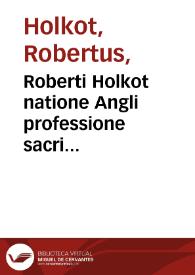 Roberti Holkot natione Angli professione sacri predicatorum ordinis ... Operu[m] hoc in volumine contentorum catalogus: in quatuor libros Sententiarum questiones argutissime; quedam (vt ipse auctor appellat) co[n]ferentie; de imputabilitate peccati  q[uestio no[n]  penitenda;  determinationes item quaru[m]da[m] aliaru[m] q[ue]stionu[m]; tabula duplex omnium predictorum;  auctoris ipsius vita nuper adiecta | Biblioteca Virtual Miguel de Cervantes