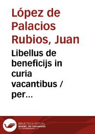 Libellus de beneficijs in curia vacantibus / per Ioannem lup. d[e] palacios ruuios decretorum doctorem regumq[ue] consiliarium editus | Biblioteca Virtual Miguel de Cervantes