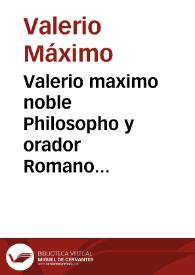 Valerio maximo noble Philosopho y orador Romano Coronista delos notables dichos y hechos d[e] Romanos y Griegos acaescidos hasta durāte la general pacificaciō [et] trāquilidad cō q̄ gouerno todo el vniuerso mūdo el poderoso emperador Cesar augusto en cuyo tiēpo la diuina bōdad encarno p[ar]a n[uest]ra reparacion es vna suma de virtudes para imitarlas, y d[e] auisos para fuyr los vicios ... / [traduxo ... mossem Vgo d[e] Vrries ..., nueuamēte corregido y emendado] | Biblioteca Virtual Miguel de Cervantes