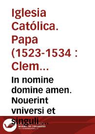 In nomine domine amen. Nouerint vniversi et singuli  presens publicu[m] tra[n]sumpti quaru[m]de[m] l[itte]raru[m] ap[osto]licaru[m] instrumentu[m] inspecturi, lecturi et audituri : p[er] nos Martinus plazencia in decretis lice[n]tiatus et vicarius in sp[irit]ualibus g[e]n[er]alis abbatie s[e]c[u]laris et collegiate eccl[esia]e bte Marie maioris oppidi Vallisoleti pale[n]tin[um] dioces[is] pro ... Alfonso enrriquez eiusdem eccl[es]i[a]e abbate ad Joa[n]nis poggio bononien[se], prothonotarii ap[osti]lici et in regnis Hispaniaru[m] nu[n]tis: ac frutu[m] proue[n]tu[m] et iuriu[m] camere ap[osto]lice debitoru[m] ac debe[n]doru[m] g[e]n[er]alis collectoris p[er] ... Cleme[n]te papa septimu[m] ... fecimus et ma[n]dauim[us] ... videl[icet] duas bulas plu[m]beas ... nec non quasdam alias l[itte]ras apostolicas in forma breuis ... | Biblioteca Virtual Miguel de Cervantes