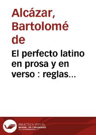 El perfecto latino en prosa y en verso : reglas practicas por medio de las quales (suppuesta la noticia del arte de Antonio) se consiga entender, hablar, y escribir con propiedad, elegancia, copia, y expedicion, la prosa, y verso latino : observadas de los mejores auctores, que tratan de esta materia, y recogidas con methodo facil, breve, y accomodado a los tiernos años de los que estudian latinidad en las escuelas de la Compañia de Iesus : primera parte de la prosa latina | Biblioteca Virtual Miguel de Cervantes