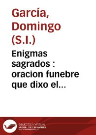 Enigmas sagrados : oracion funebre que dixo el M.R.P.M. Domingo Garcia de la Compañia de Jesus ... en las sumptuosas exequias que a la buena memoria de la venerable sierva de Dios la hermana Cathalina de Herrera, consagrò la mui ilustre devota hermandad de el Santissimo Sacramento .. | Biblioteca Virtual Miguel de Cervantes